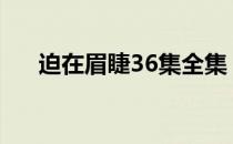 迫在眉睫36集全集（迫在眉睫的意思）