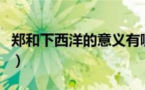 郑和下西洋的意义有哪些（郑和下西洋的意义）