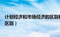 计划经济和市场经济的区别和联系（计划经济和市场经济的区别）