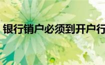 银行销户必须到开户行吗（银行销户申请书）