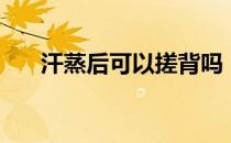 汗蒸后可以搓背吗（汗蒸后可以洗澡）