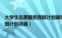 大学生志愿服务西部计划服务期为几年（大学生志愿服务西部计划待遇）