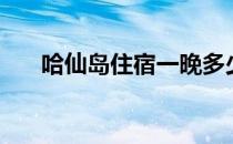 哈仙岛住宿一晚多少钱（哈仙岛住宿）