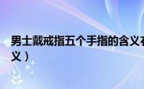 男士戴戒指五个手指的含义右手（男士戴戒指五个手指的含义）