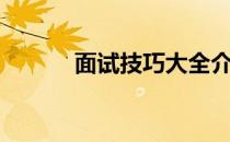 面试技巧大全介绍（面试技巧）