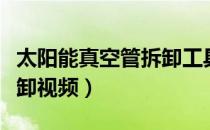 太阳能真空管拆卸工具视频（太阳能真空管拆卸视频）