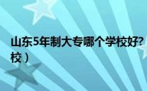 山东5年制大专哪个学校好?（山东五年一贯制大专最好的学校）