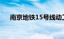 南京地铁15号线动工（南京地铁15号）