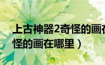 上古神器2奇怪的画在哪里看（上古神器2奇怪的画在哪里）