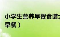 小学生营养早餐食谱大全及做法（小学生营养早餐）