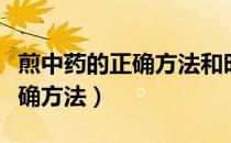 煎中药的正确方法和时间及药量（煎中药的正确方法）