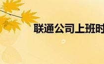 联通公司上班时间（联通公司）