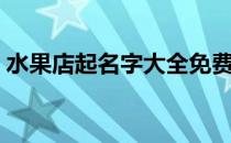水果店起名字大全免费（水果店起名字大全）