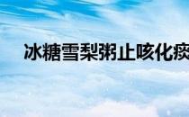 冰糖雪梨粥止咳化痰做法（冰糖雪梨粥）
