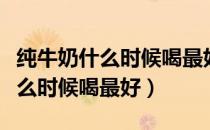 纯牛奶什么时候喝最好一天喝几次（纯牛奶什么时候喝最好）