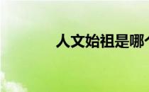 人文始祖是哪个（人文始祖）