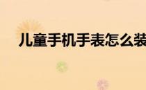 儿童手机手表怎么装卡（儿童手机手表）