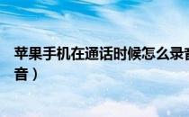 苹果手机在通话时候怎么录音（苹果手机怎么通话的时候录音）