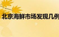 北京海鲜市场发现几例阳性（北京海鲜市场）