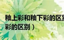 釉上彩和釉下彩的区别是什么（釉上彩和釉下彩的区别）