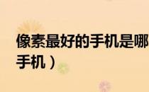 像素最好的手机是哪一款2022（像素最好的手机）