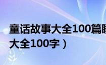 童话故事大全100篇睡前故事视频（童话故事大全100字）