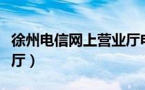 徐州电信网上营业厅电话（徐州电信网上营业厅）