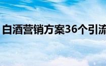 白酒营销方案36个引流拓客方法（白酒营销）