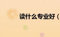 读什么专业好（读什么专业好）