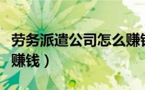 劳务派遣公司怎么赚钱的（劳务派遣公司怎么赚钱）