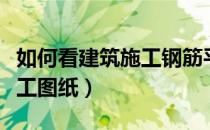 如何看建筑施工钢筋平面图纸（如何看建筑施工图纸）