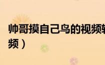 帅哥摸自己鸟的视频软件（帅哥摸自己鸟的视频）