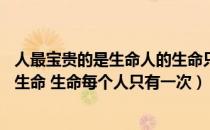 人最宝贵的是生命人的生命只有一次（ldquo 人最宝贵的是生命 生命每个人只有一次）
