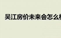 吴江房价未来会怎么样（吴江房价凭什么）