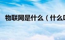 物联网是什么（什么叫物联网是什么意思）