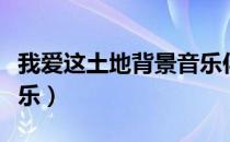 我爱这土地背景音乐伴奏（我爱这土地背景音乐）