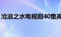 沧浪之水电视剧40集高清（沧浪之水电视剧）