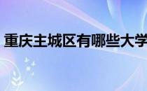 重庆主城区有哪些大学（重庆主城区有哪些）