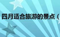 四月适合旅游的景点（四月适合旅游的地方）