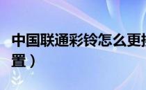 中国联通彩铃怎么更换（中国联通彩铃怎么设置）