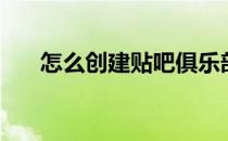 怎么创建贴吧俱乐部（怎么创建贴吧）