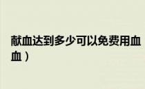 献血达到多少可以免费用血（献血多少直系亲属可以免费用血）