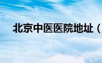 北京中医医院地址（北京中医医院排名）