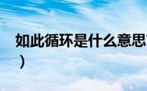 如此循环是什么意思?（如此循环是什么意思）