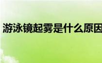 游泳镜起雾是什么原因（游泳镜起雾怎么办）