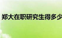郑大在职研究生得多少钱（郑大在职研究生）