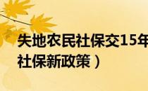 失地农民社保交15年后还能交吗（失地农民社保新政策）