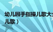 幼儿园手指操儿歌大全100首（幼儿园手指操儿歌）