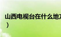 山西电视台在什么地方（山西电视台在线观看）