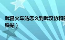 武昌火车站怎么到武汉协和医院（武昌火车站怎么到武汉高铁站）